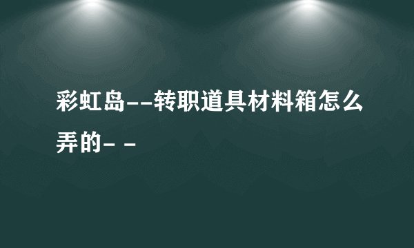 彩虹岛--转职道具材料箱怎么弄的- -