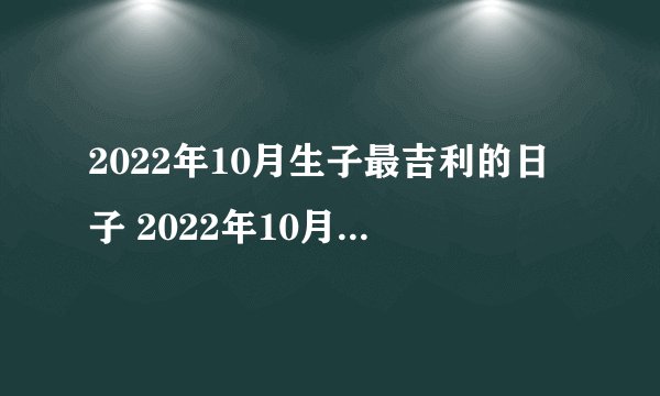 2022年10月生子最吉利的日子 2022年10月生孩子最好大吉的日子