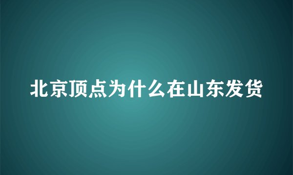 北京顶点为什么在山东发货