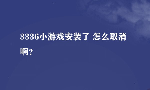 3336小游戏安装了 怎么取消啊？