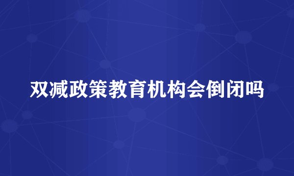 双减政策教育机构会倒闭吗