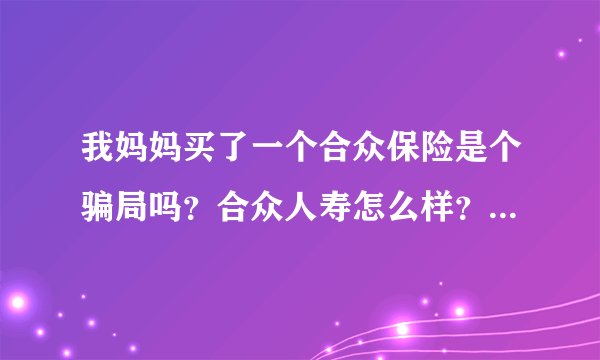 我妈妈买了一个合众保险是个骗局吗？合众人寿怎么样？靠谱吗？