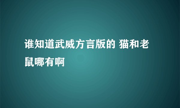 谁知道武威方言版的 猫和老鼠哪有啊