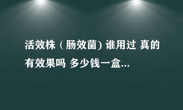 活效株（肠效菌) 谁用过 真的有效果吗 多少钱一盒 活效株（肠效菌)哪里可以买到？