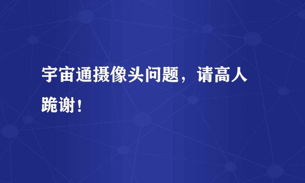 宇宙通摄像头问题，请高人 跪谢！