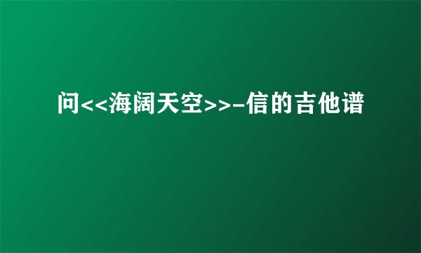 问<<海阔天空>>-信的吉他谱