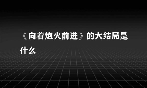 《向着炮火前进》的大结局是什么