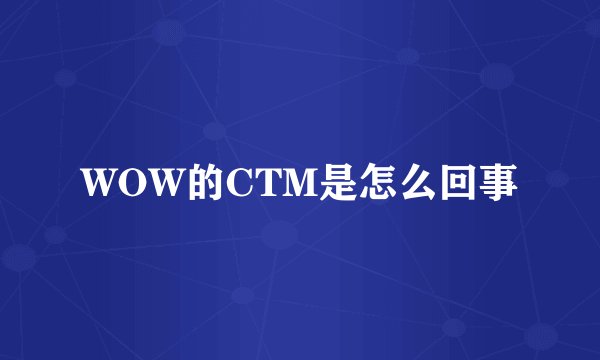 WOW的CTM是怎么回事