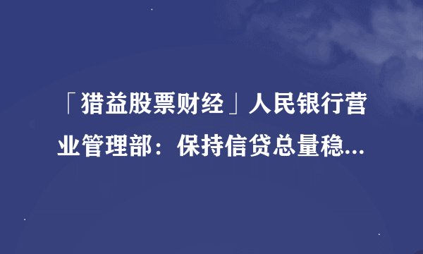 「猎益股票财经」人民银行营业管理部：保持信贷总量稳定 支持房企合理融资需求