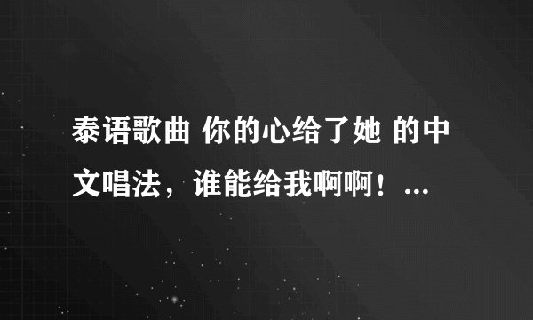 泰语歌曲 你的心给了她 的中文唱法，谁能给我啊啊！重赏！！