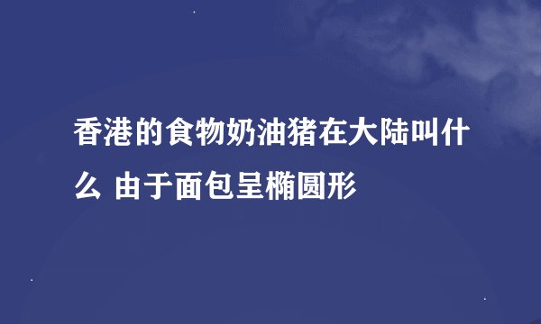 香港的食物奶油猪在大陆叫什么 由于面包呈椭圆形