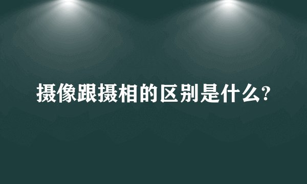 摄像跟摄相的区别是什么?