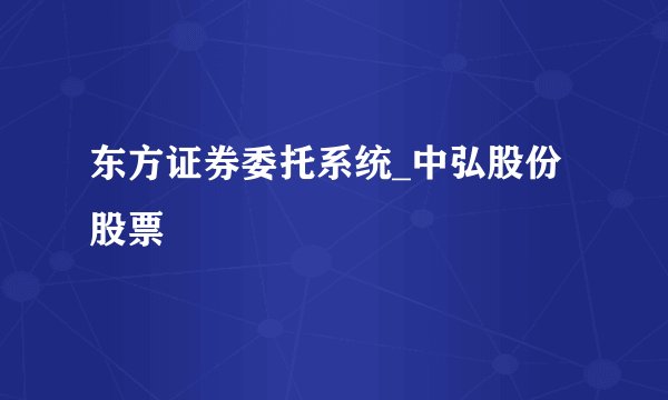 东方证券委托系统_中弘股份股票