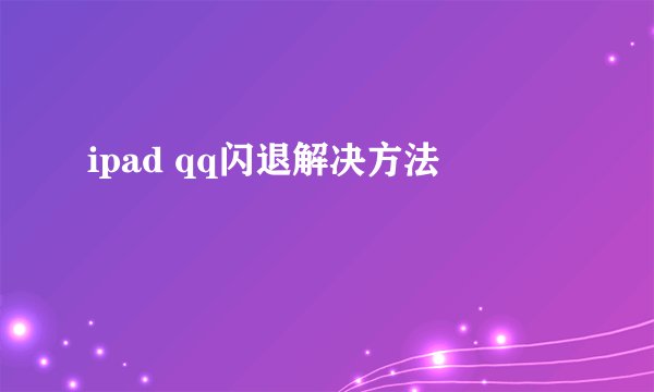 ipad qq闪退解决方法