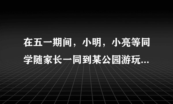 在五一期间，小明，小亮等同学随家长一同到某公园游玩。其中票价是：成人每张35元，学生按成人五折优惠：