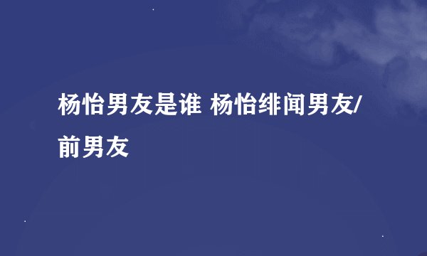 杨怡男友是谁 杨怡绯闻男友/前男友
