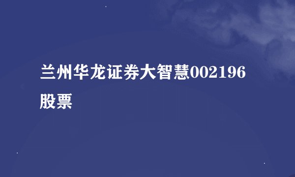 兰州华龙证券大智慧002196股票