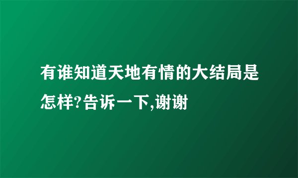 有谁知道天地有情的大结局是怎样?告诉一下,谢谢