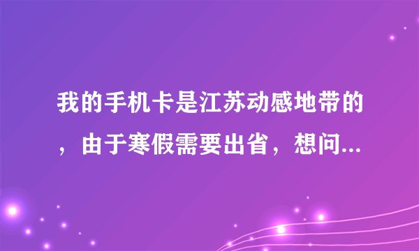 我的手机卡是江苏动感地带的，由于寒假需要出省，想问一下移动有什么业务可以在省外节省话费的，谢谢!