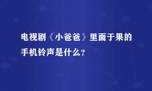 电视剧《小爸爸》里面于果的手机铃声是什么？