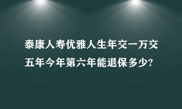 泰康人寿优雅人生年交一万交五年今年第六年能退保多少?