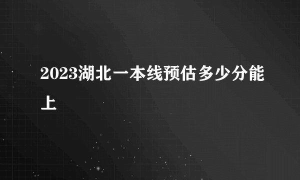 2023湖北一本线预估多少分能上