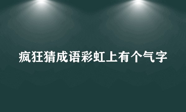 疯狂猜成语彩虹上有个气字