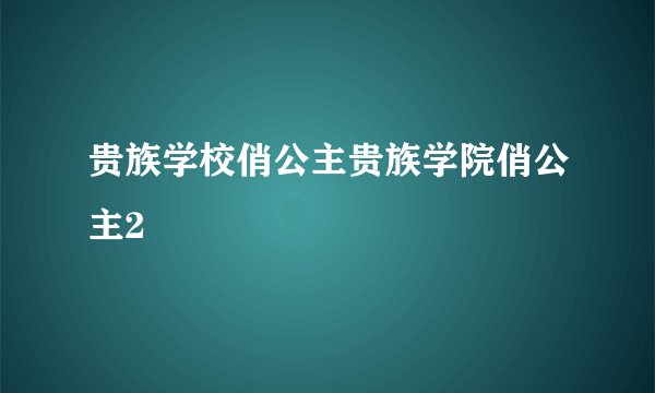 贵族学校俏公主贵族学院俏公主2