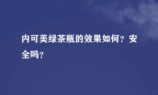 内可美绿茶瓶的效果如何？安全吗？