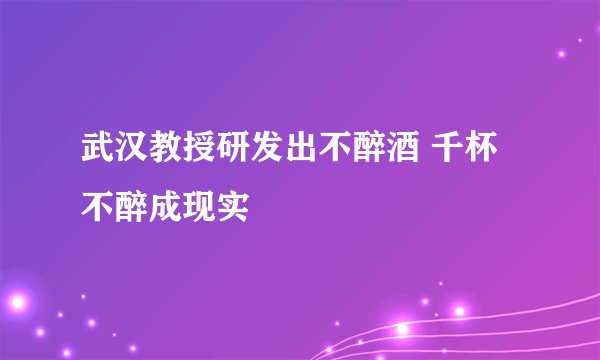 武汉教授研发出不醉酒 千杯不醉成现实