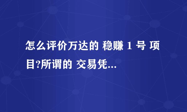 怎么评价万达的 稳赚 1 号 项目?所谓的 交易凭证类型即