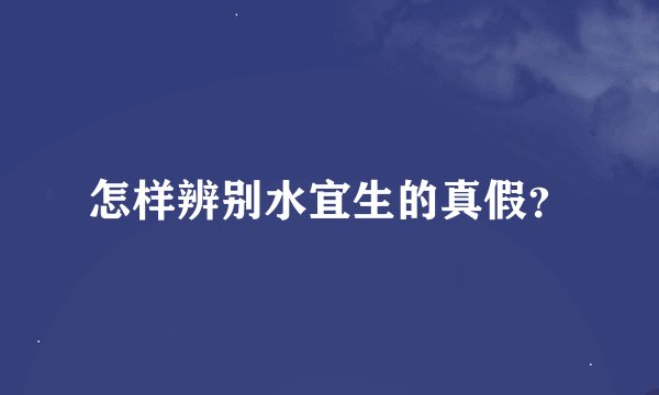 怎样辨别水宜生的真假?
