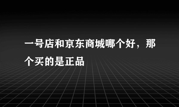 一号店和京东商城哪个好，那个买的是正品