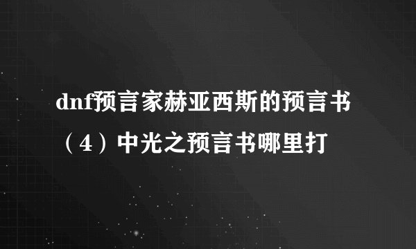 dnf预言家赫亚西斯的预言书（4）中光之预言书哪里打