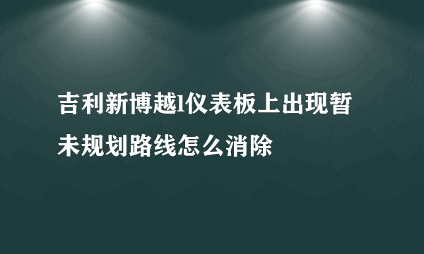 吉利新博越l仪表板上出现暂未规划路线怎么消除