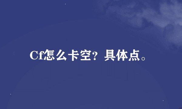 Cf怎么卡空？具体点。