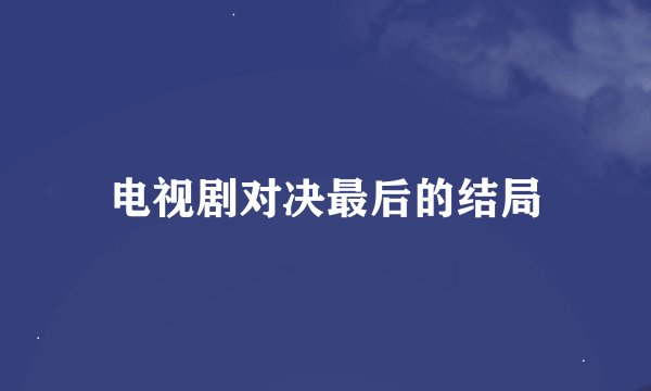 电视剧对决最后的结局