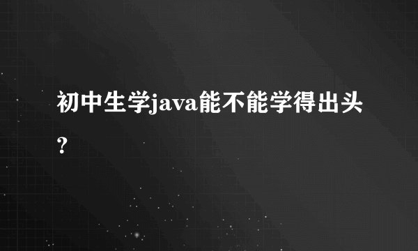 初中生学java能不能学得出头？