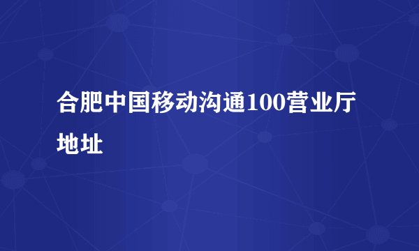 合肥中国移动沟通100营业厅地址