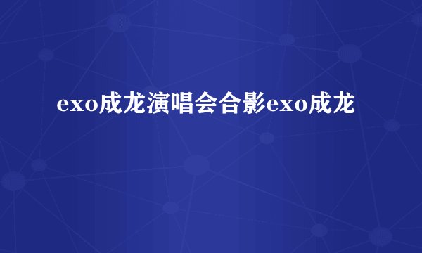 exo成龙演唱会合影exo成龙