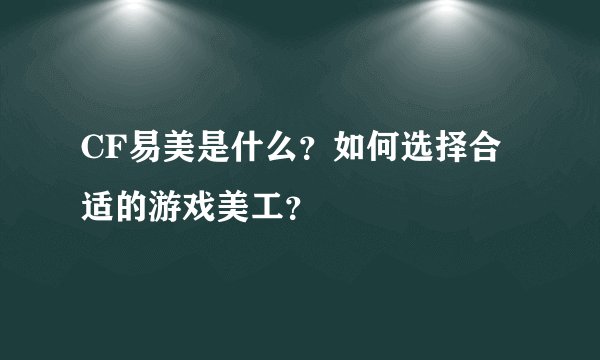 CF易美是什么？如何选择合适的游戏美工？