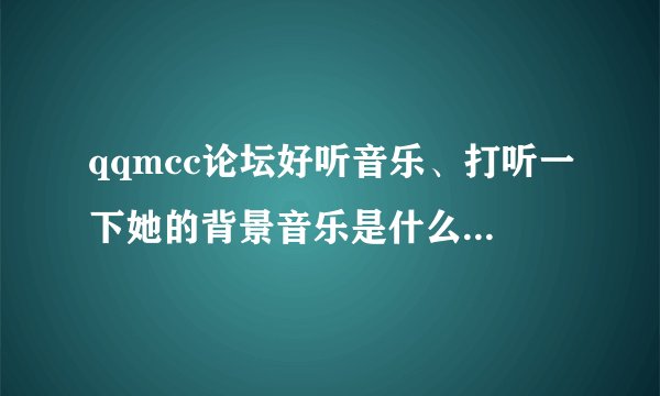 qqmcc论坛好听音乐、打听一下她的背景音乐是什么歌曲、谢谢了