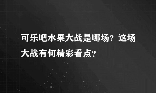 可乐吧水果大战是哪场?这场大战有何精彩看点?