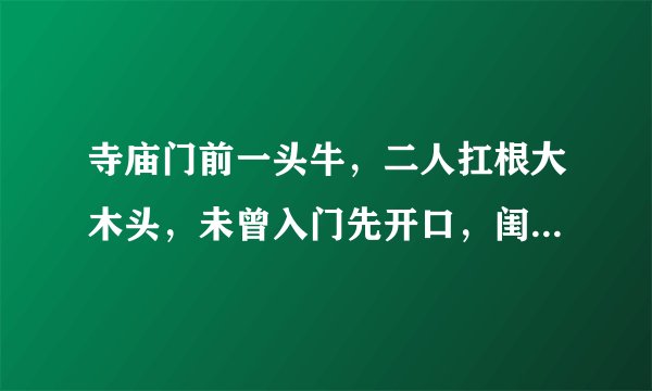 寺庙门前一头牛，二人扛根大木头，未曾入门先开口，闺房女子盖着头。猜四个字？