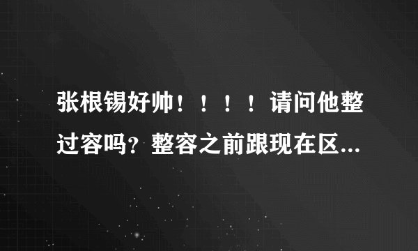 张根锡好帅！！！！请问他整过容吗？整容之前跟现在区别大吗？