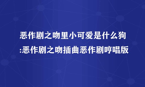 恶作剧之吻里小可爱是什么狗:恶作剧之吻插曲恶作剧哼唱版