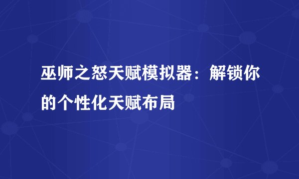 巫师之怒天赋模拟器：解锁你的个性化天赋布局