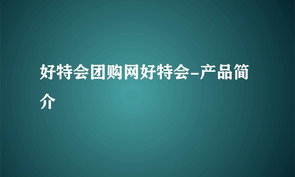 好特会团购网好特会-产品简介