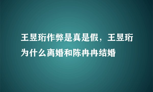 王昱珩作弊是真是假，王昱珩为什么离婚和陈冉冉结婚