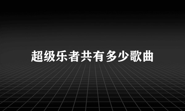 超级乐者共有多少歌曲
